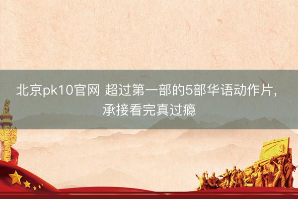 北京pk10官网 超过第一部的5部华语动作片, 承接看完真过瘾