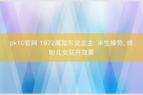 pk10官网 1972属鼠东说念主: 半生操劳， 终盼儿女花开效果