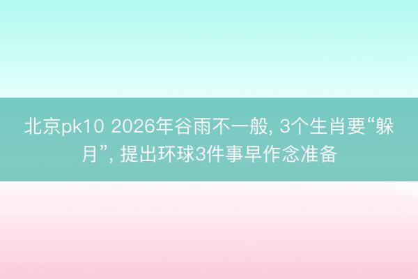 北京pk10 2026年谷雨不一般， 3个生肖要“躲月”， 提出环球3件事早作念准备