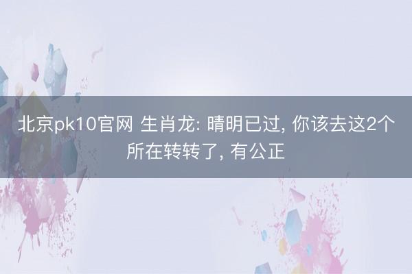 北京pk10官网 生肖龙: 晴明已过， 你该去这2个所在转转了， 有公正