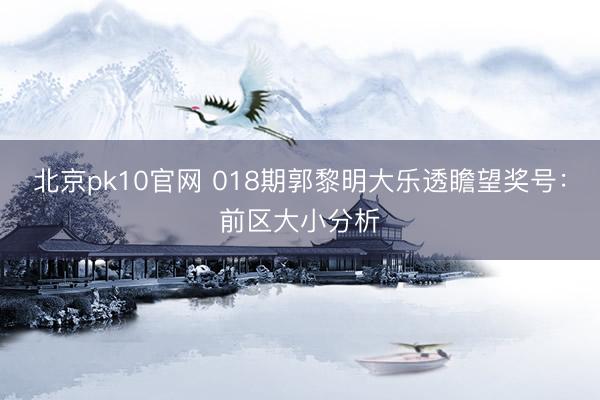 北京pk10官网 018期郭黎明大乐透瞻望奖号：前区大小分析