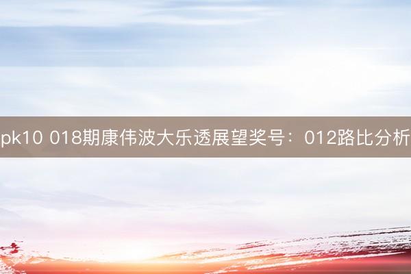 pk10 018期康伟波大乐透展望奖号：012路比分析