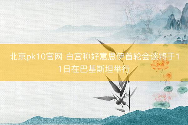 北京pk10官网 白宫称好意思伊首轮会谈将于11日在巴基斯坦举行