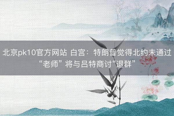 北京pk10官方网站 白宫:特朗普觉得北约未通过“老师” 将与吕特商讨“退群”