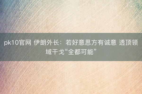 pk10官网 伊朗外长：若好意思方有诚意 透顶领域干戈“全都可能”