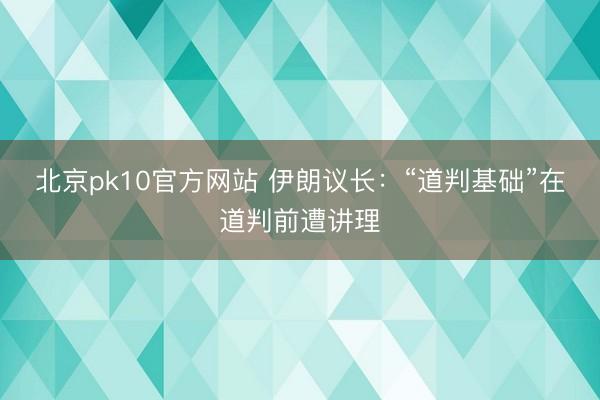 北京pk10官方网站 伊朗议长:“道判基础”在道判前遭讲理