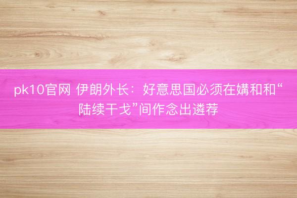 pk10官网 伊朗外长：好意思国必须在媾和和“陆续干戈”间作念出遴荐