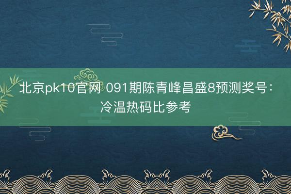 北京pk10官网 091期陈青峰昌盛8预测奖号：冷温热码比参考