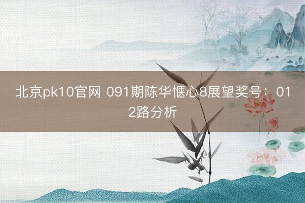 北京pk10官网 091期陈华惬心8展望奖号:012路分析