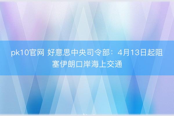 pk10官网 好意思中央司令部：4月13日起阻塞伊朗口岸海上交通