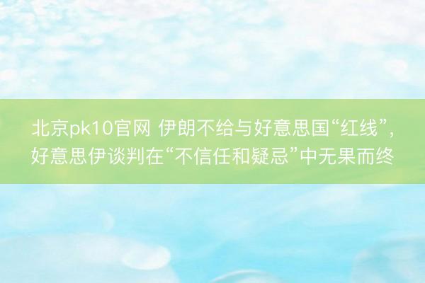 北京pk10官网 伊朗不给与好意思国“红线”，好意思伊谈判在“不信任和疑忌”中无果而终