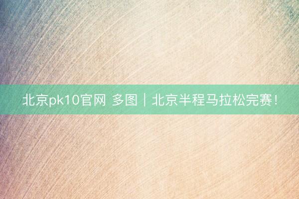 北京pk10官网 多图｜北京半程马拉松完赛！