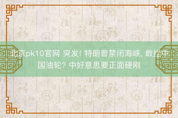 北京pk10官网 突发! 特朗普禁闭海峡, 敢拦中国油轮? 中好意思要正面硬刚