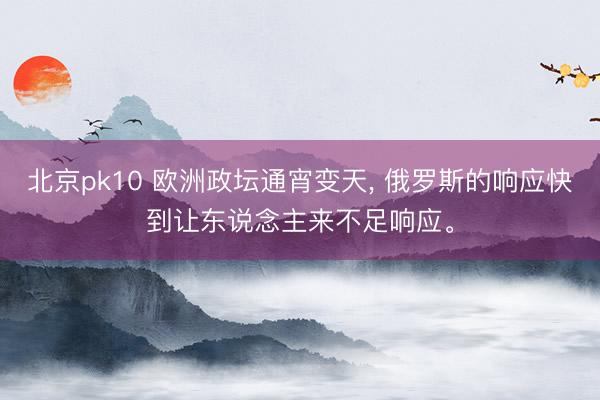 北京pk10 欧洲政坛通宵变天， 俄罗斯的响应快到让东说念主来不足响应。