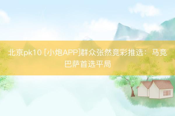 北京pk10 [小炮APP]群众张然竞彩推选：马竞巴萨首选平局