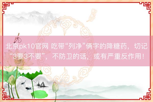 北京pk10官网 吃带“列净”俩字的降糖药,切记“3要3不要”,不防卫的话,或有严重反作用!