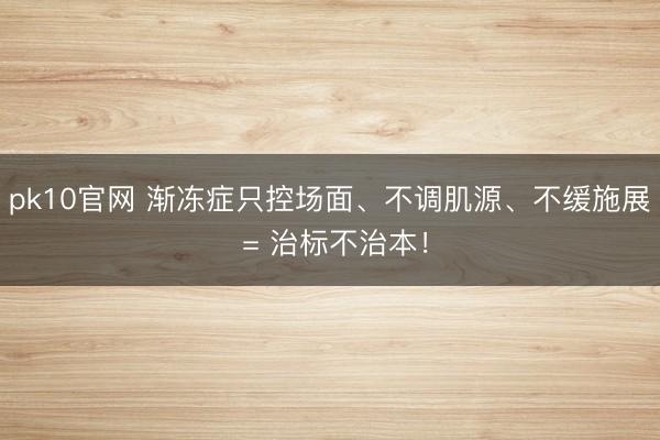 pk10官网 渐冻症只控场面、不调肌源、不缓施展 = 治标不治本!