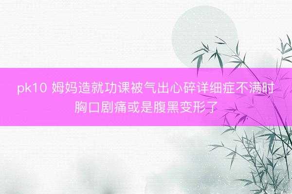 pk10 姆妈造就功课被气出心碎详细症不满时胸口剧痛或是腹黑变形了