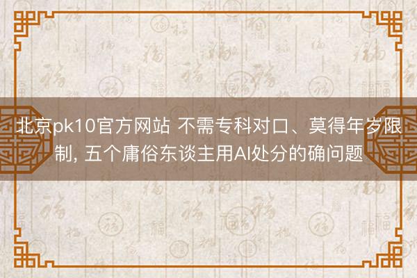 北京pk10官方网站 不需专科对口、莫得年岁限制， 五个庸俗东谈主用AI处分的确问题