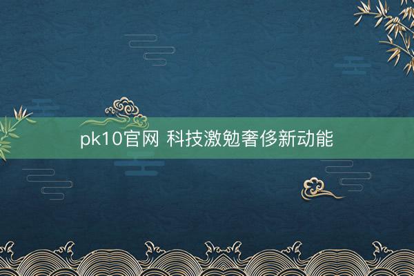 pk10官网 科技激勉奢侈新动能