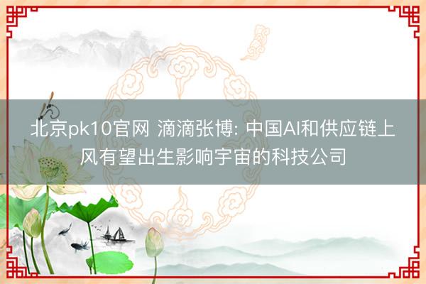 北京pk10官网 滴滴张博: 中国AI和供应链上风有望出生影响宇宙的科技公司