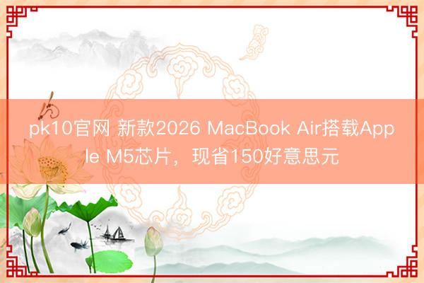 pk10官网 新款2026 MacBook Air搭载Apple M5芯片,现省150好意思元