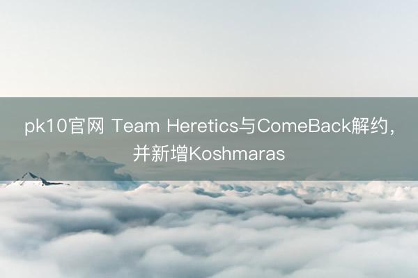 pk10官网 Team Heretics与ComeBack解约，并新增Koshmaras