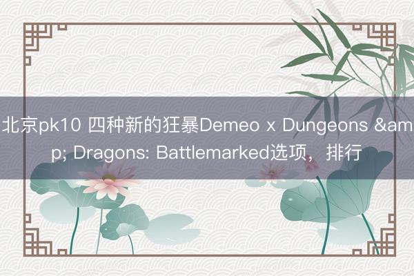 北京pk10 四种新的狂暴Demeo x Dungeons & Dragons: Battlemarked选项,排行