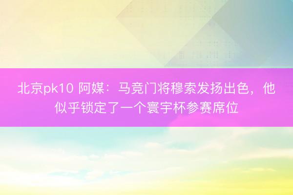 北京pk10 阿媒:马竞门将穆索发扬出色,他似乎锁定了一个寰宇杯参赛席位