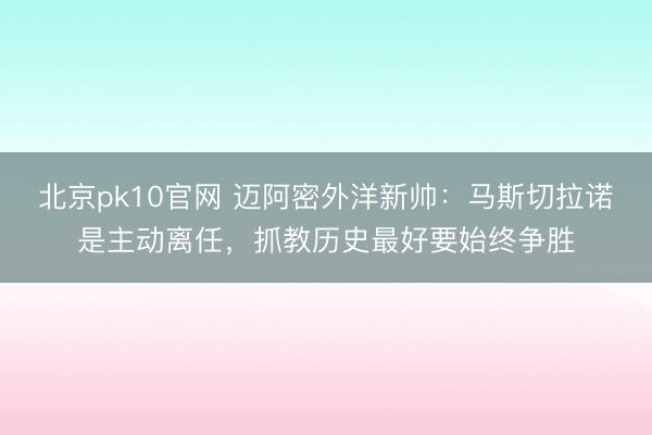 北京pk10官网 迈阿密外洋新帅:马斯切拉诺是主动离任,抓教历史最好要始终争胜
