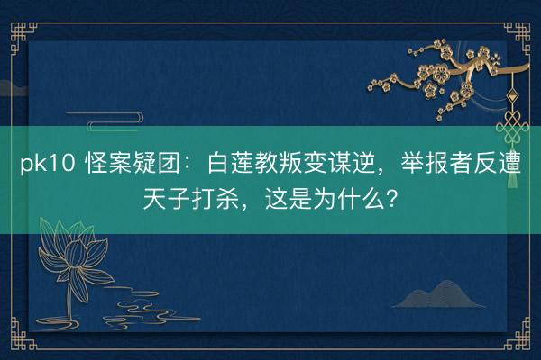 pk10 怪案疑团：白莲教叛变谋逆，举报者反遭天子打杀，这是为什么？