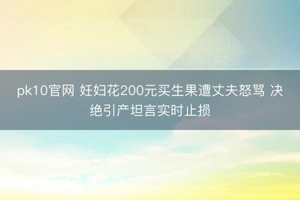 pk10官网 妊妇花200元买生果遭丈夫怒骂 决绝引产坦言实时止损