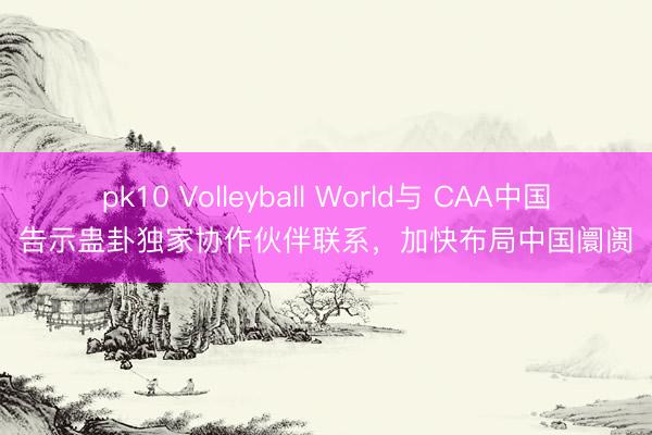 pk10 Volleyball World与 CAA中国告示蛊卦独家协作伙伴联系，加快布局中国阛阓