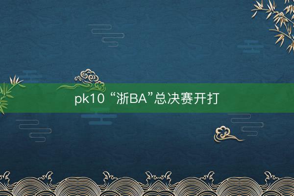 pk10 “浙BA”总决赛开打