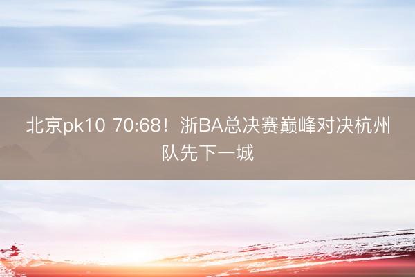 北京pk10 70:68！浙BA总决赛巅峰对决杭州队先下一城