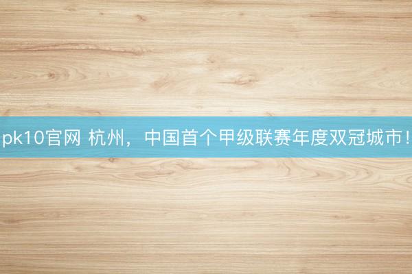 pk10官网 杭州,中国首个甲级联赛年度双冠城市!