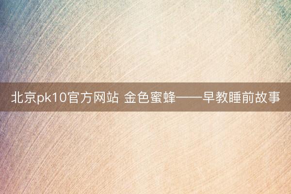 北京pk10官方网站 金色蜜蜂——早教睡前故事