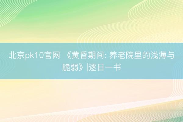 北京pk10官网 《黄昏期间: 养老院里的浅薄与脆弱》|逐日一书