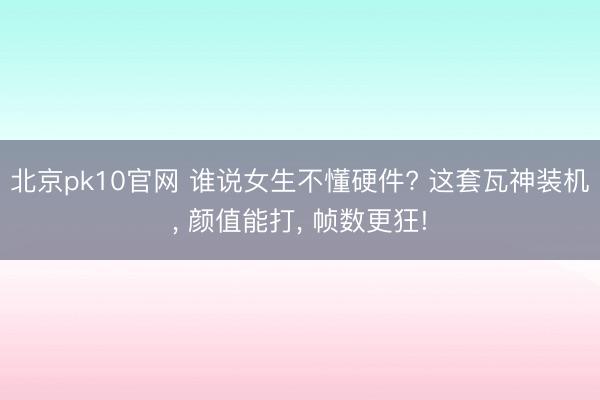 北京pk10官网 谁说女生不懂硬件? 这套瓦神装机， 颜值能打， 帧数更狂!