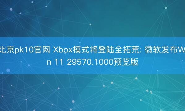 北京pk10官网 Xbox模式将登陆全拓荒: 微软发布Win 11 29570.1000预览版