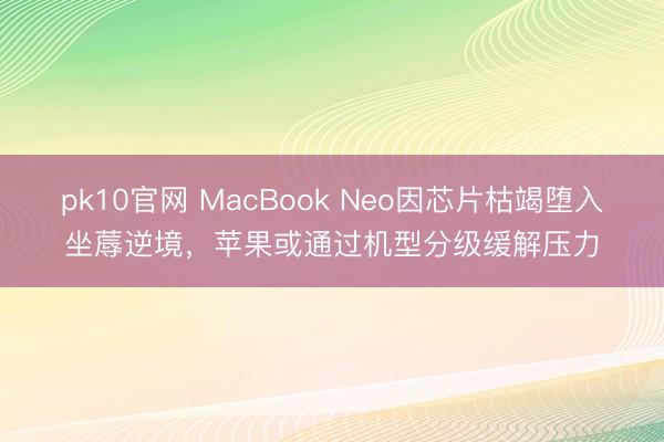 pk10官网 MacBook Neo因芯片枯竭堕入坐蓐逆境，苹果或通过机型分级缓解压力