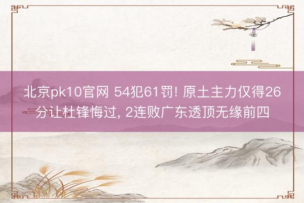 北京pk10官网 54犯61罚! 原土主力仅得26分让杜锋悔过， 2连败广东透顶无缘前四