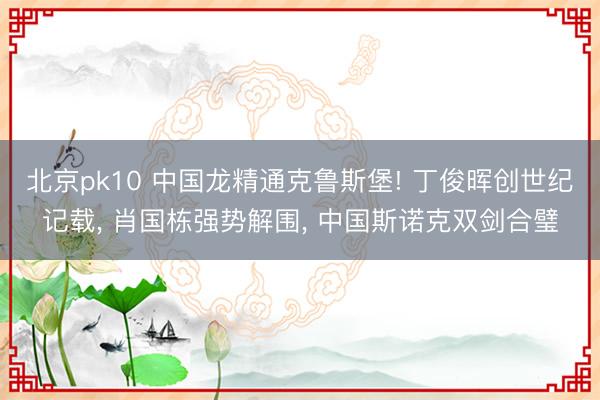 北京pk10 中国龙精通克鲁斯堡! 丁俊晖创世纪记载， 肖国栋强势解围， 中国斯诺克双剑合璧
