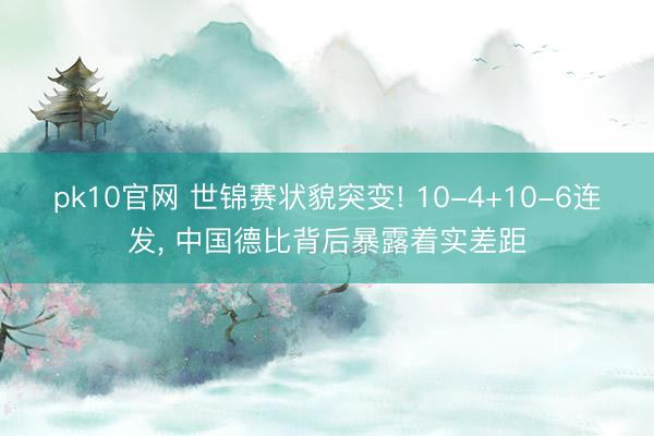 pk10官网 世锦赛状貌突变! 10-4+10-6连发， 中国德比背后暴露着实差距