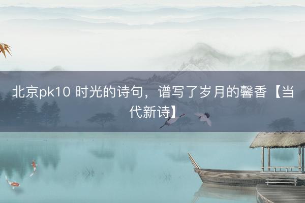 北京pk10 时光的诗句，谱写了岁月的馨香【当代新诗】