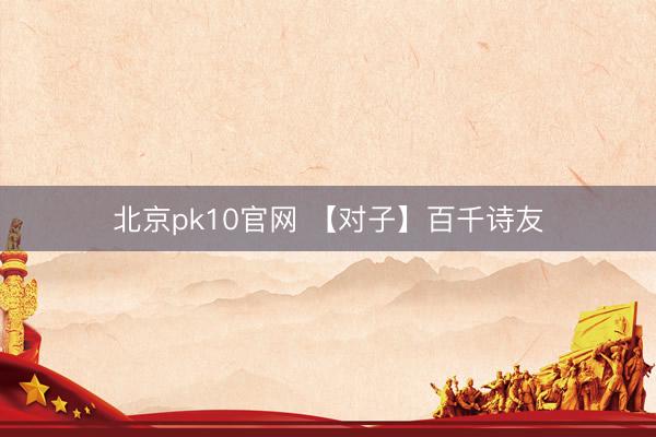 北京pk10官网 【对子】百千诗友