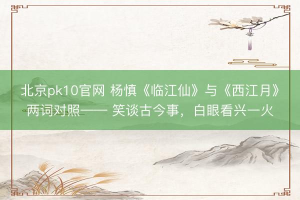 北京pk10官网 杨慎《临江仙》与《西江月》两词对照—— 笑谈古今事，白眼看兴一火