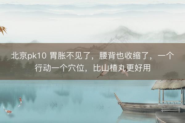 北京pk10 胃胀不见了，腰背也收缩了，一个行动一个穴位，比山楂丸更好用