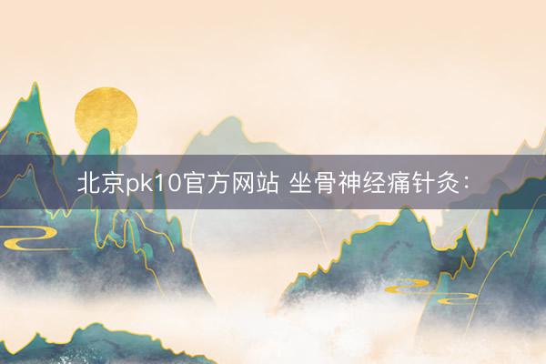 北京pk10官方网站 坐骨神经痛针灸：