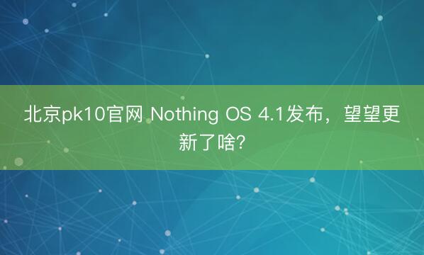 北京pk10官网 Nothing OS 4.1发布，望望更新了啥？